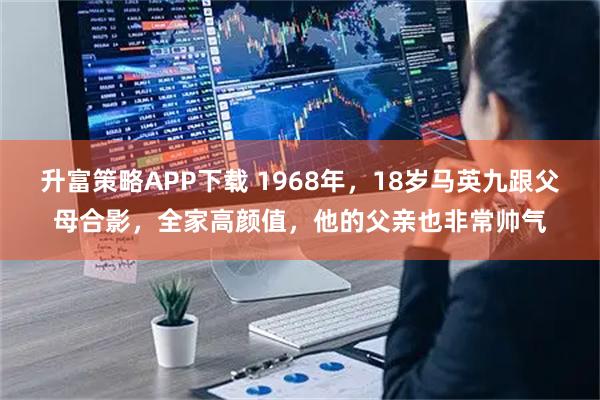 升富策略APP下载 1968年，18岁马英九跟父母合影，全家高颜值，他的父亲也非常帅气