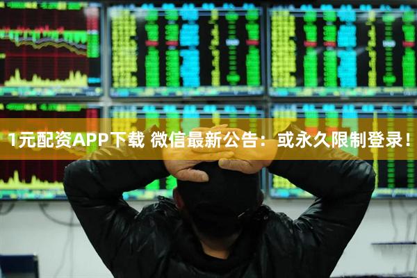 1元配资APP下载 微信最新公告：或永久限制登录！