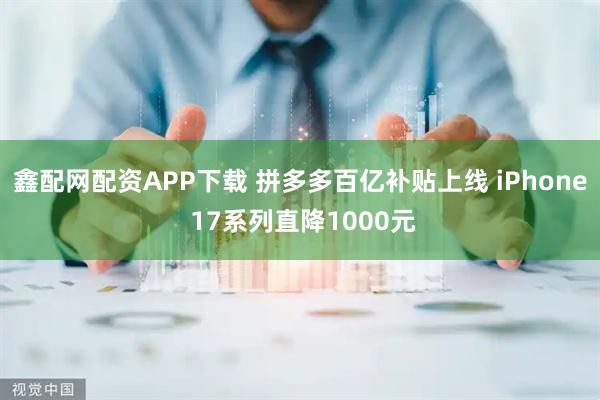 鑫配网配资APP下载 拼多多百亿补贴上线 iPhone 17系列直降1000元