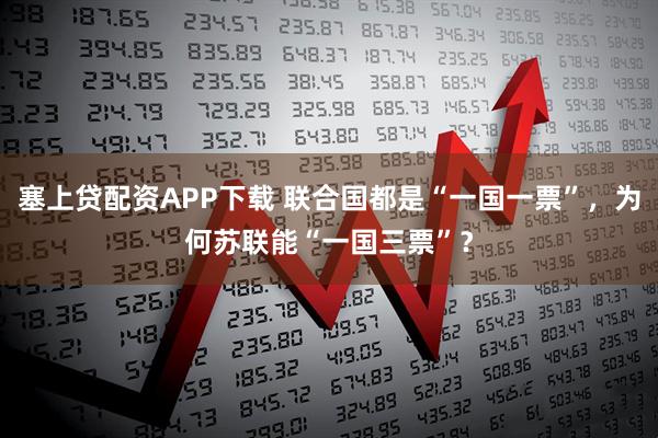 塞上贷配资APP下载 联合国都是“一国一票”，为何苏联能“一国三票”？