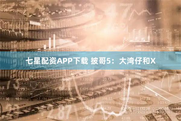 七星配资APP下载 披哥5：大湾仔和X