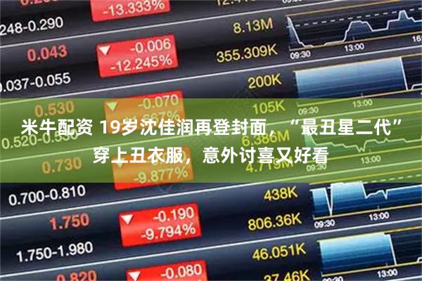 米牛配资 19岁沈佳润再登封面，“最丑星二代”穿上丑衣服，意外讨喜又好看