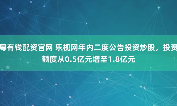 粤有钱配资官网 乐视网年内二度公告投资炒股，投资额度从0.5亿元增至1.8亿元