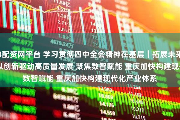 涨8配资网平台 学习贯彻四中全会精神在基层｜拓展未来产业赛道 上海以创新驱动高质量发展 聚焦数智赋能 重庆加快构建现代化产业体系