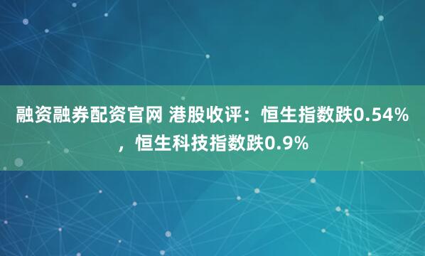 融资融券配资官网 港股收评：恒生指数跌0.54%，恒生科技指数跌0.9%