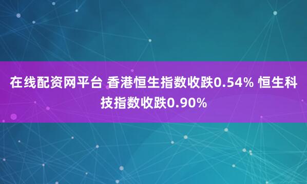在线配资网平台 香港恒生指数收跌0.54% 恒生科技指数收跌0.90%