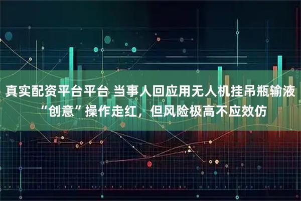 真实配资平台平台 当事人回应用无人机挂吊瓶输液 “创意”操作走红，但风险极高不应效仿