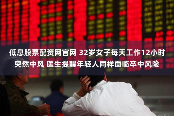 低息股票配资网官网 32岁女子每天工作12小时突然中风 医生提醒年轻人同样面临卒中风险
