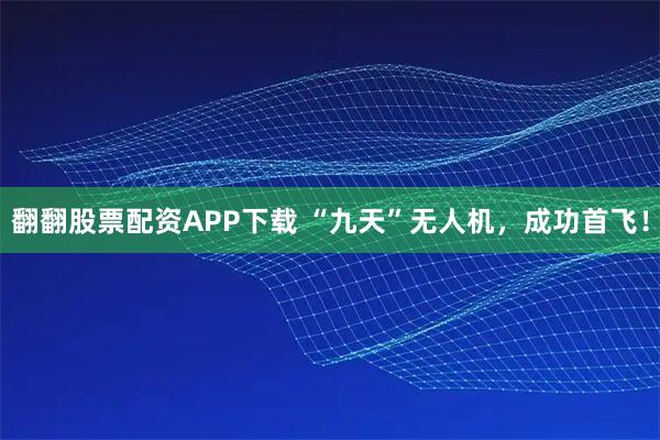 翻翻股票配资APP下载 “九天”无人机，成功首飞！