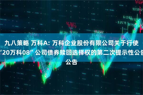 九八策略 万科A: 万科企业股份有限公司关于行使“20万科08”公司债券赎回选择权的第二次提示性公告