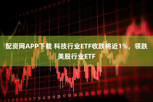 配资网APP下载 科技行业ETF收跌将近1%，领跌美股行业ETF