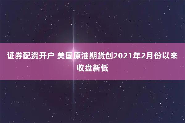 证券配资开户 美国原油期货创2021年2月份以来收盘新低