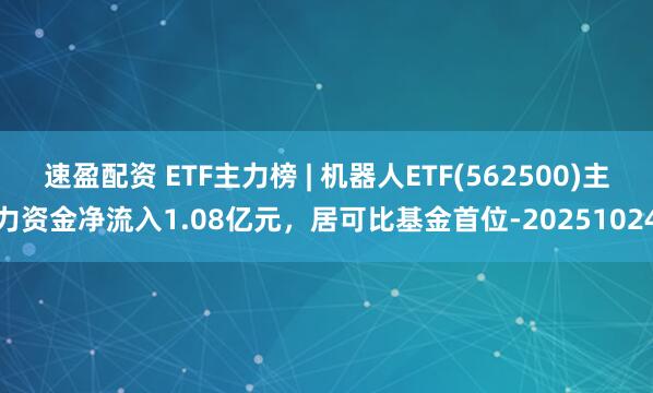 速盈配资 ETF主力榜 | 机器人ETF(562500)主力资金净流入1.08亿元，居可比基金首位-20251024