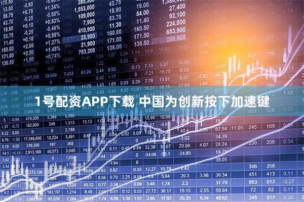 1号配资APP下载 中国为创新按下加速键