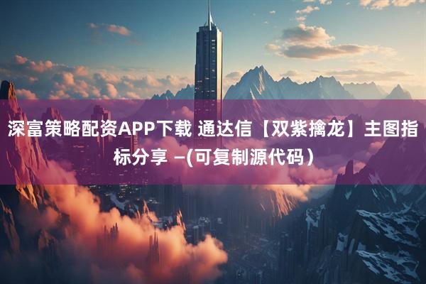 深富策略配资APP下载 通达信【双紫擒龙】主图指标分享 —(可复制源代码)