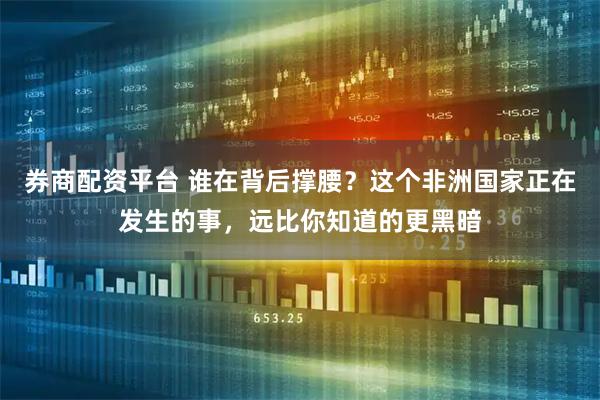 券商配资平台 谁在背后撑腰？这个非洲国家正在发生的事，远比你知道的更黑暗