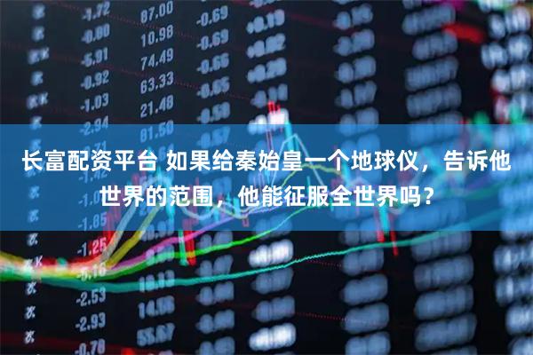 长富配资平台 如果给秦始皇一个地球仪，告诉他世界的范围，他能征服全世界吗？