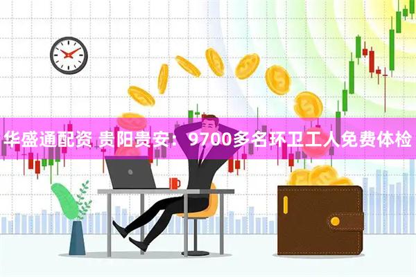 华盛通配资 贵阳贵安:9700多名环卫工人免费体检