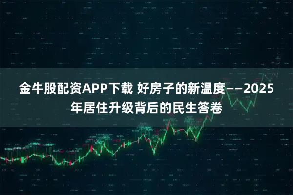 金牛股配资APP下载 好房子的新温度——2025年居住升级背后的民生答卷