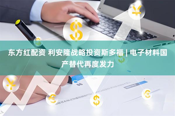 东方红配资 利安隆战略投资斯多福 | 电子材料国产替代再度发力