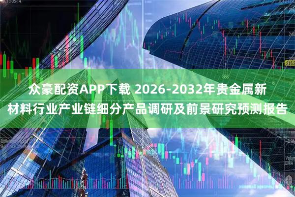 众豪配资APP下载 2026-2032年贵金属新材料行业产业链细分产品调研及前景研究预测报告