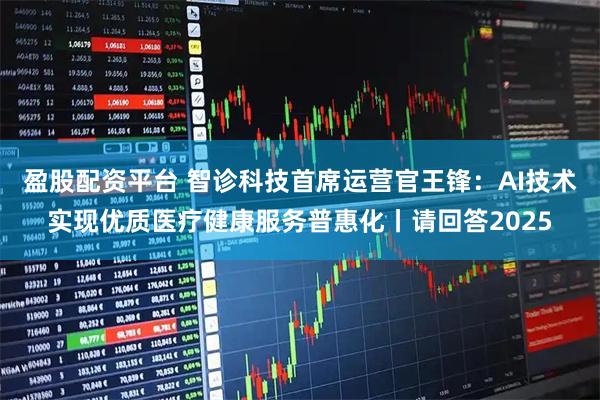 盈股配资平台 智诊科技首席运营官王锋：AI技术实现优质医疗健康服务普惠化丨请回答2025