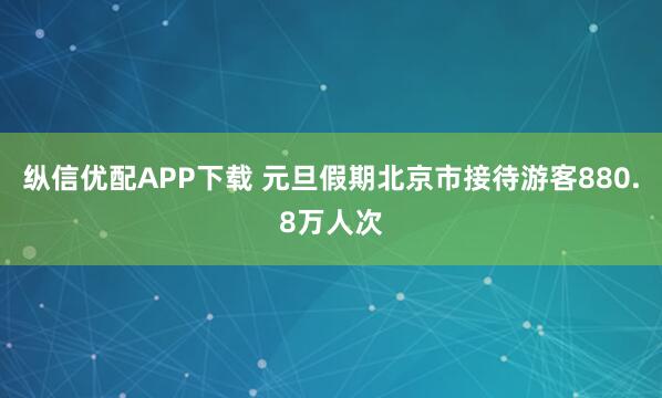 纵信优配APP下载 元旦假期北京市接待游客880.8万人次