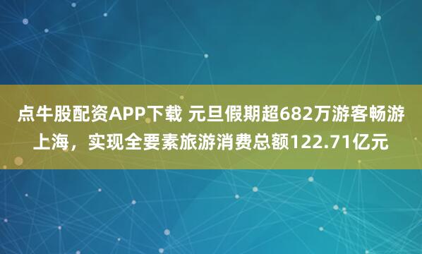 点牛股配资APP下载 元旦假期超682万游客畅游上海，实现全要素旅游消费总额122.71亿元