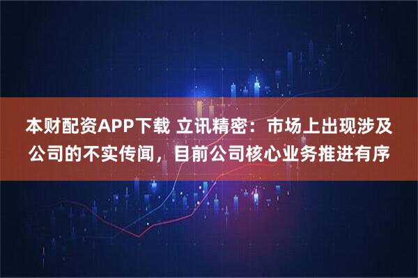 本财配资APP下载 立讯精密：市场上出现涉及公司的不实传闻，目前公司核心业务推进有序