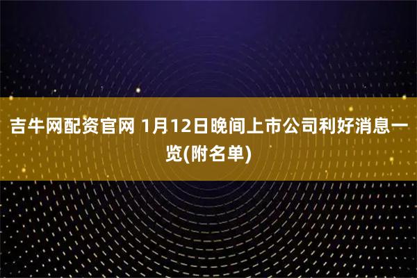 吉牛网配资官网 1月12日晚间上市公司利好消息一览(附名单)