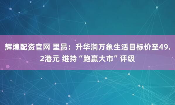 辉煌配资官网 里昂：升华润万象生活目标价至49.2港元 维持“跑赢大市”评级