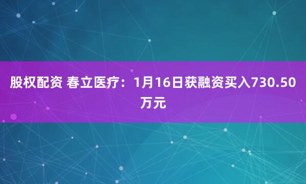 股权配资 春立医疗：1月16日获融资买入730.50万元